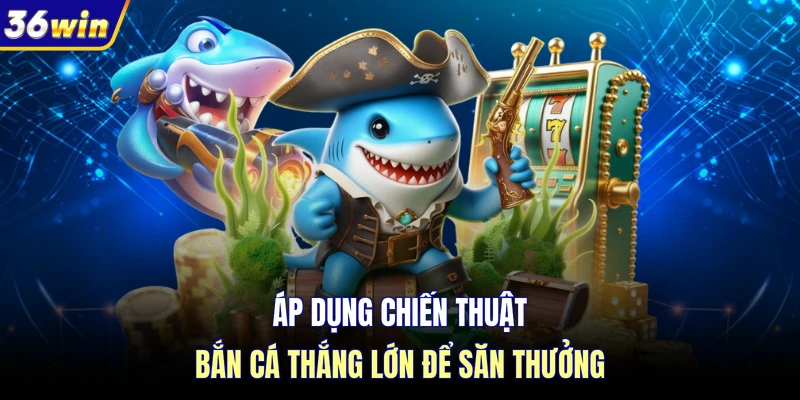 Áp dụng chiến thuật bắn cá thắng lớn để săn thưởng