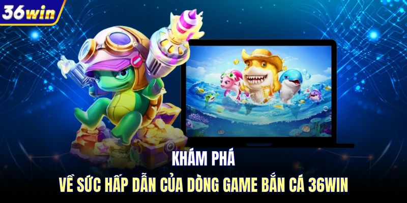 Khám phá về sức hấp dẫn của dòng game bắn cá 36WIN