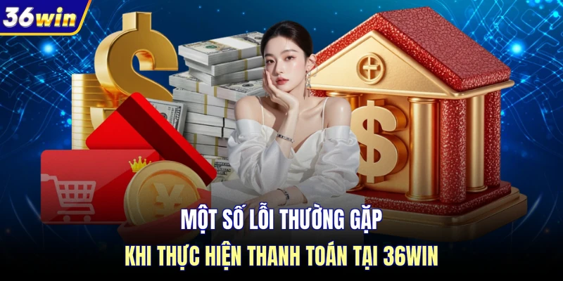 Một số lỗi thường gặp khi thực hiện thanh toán tại 36WIN