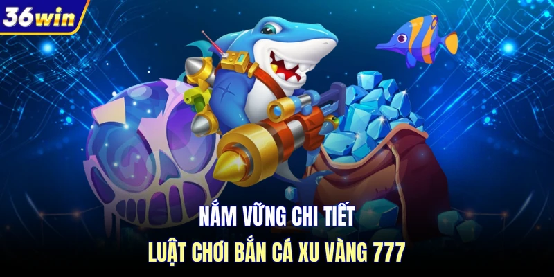 Nắm vững chi tiết luật chơi bắn cá xu vàng 777 