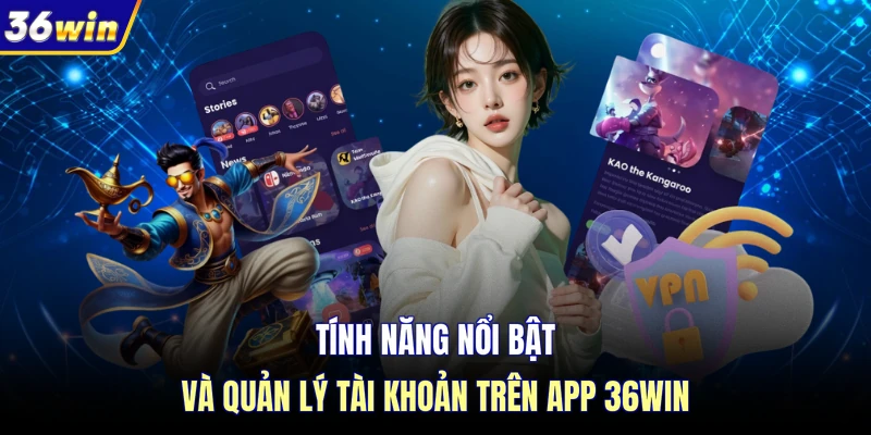 Tính năng nổi bật và quản lý tài khoản trên app 36WIN